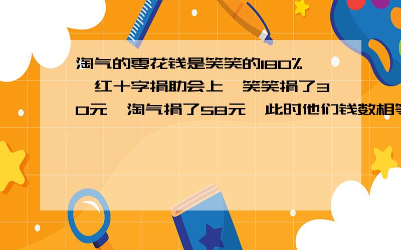 淘气的零花钱是笑笑的180%,红十字捐助会上,笑笑捐了30元,淘气捐了58元,此时他们钱数相等,淘气原有多少元?