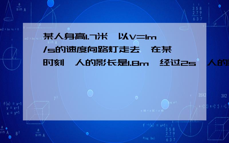 某人身高1.7米,以V=1m/s的速度向路灯走去,在某一时刻,人的影长是1.8m,经过2s,人的影长是1.3m,求路灯悬挂的高度.速求~