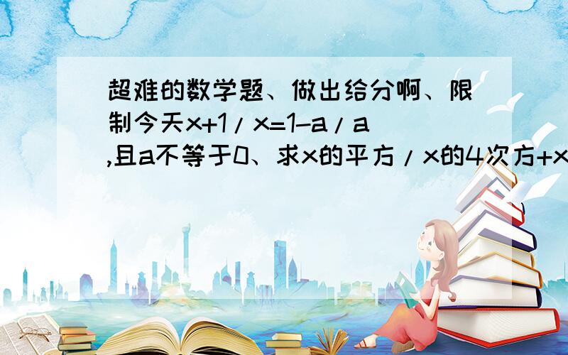 超难的数学题、做出给分啊、限制今天x+1/x=1-a/a,且a不等于0、求x的平方/x的4次方+x的平方+1