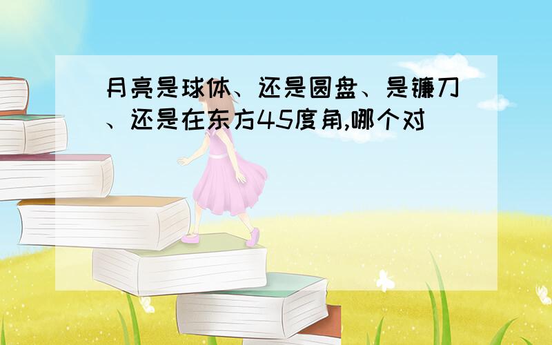 月亮是球体、还是圆盘、是镰刀、还是在东方45度角,哪个对