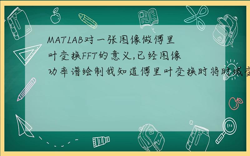 MATLAB对一张图像做傅里叶变换FFT的意义,已经图像功率谱绘制我知道傅里叶变换时将时域变换成频域,但太早学的了,联系不起来了.我现在是将一幅图做傅里叶变换,取其幅值和频率分别作图,我