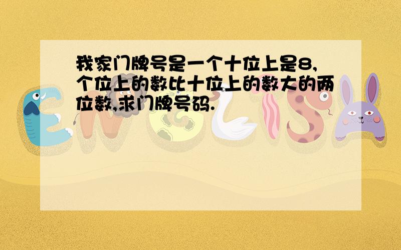 我家门牌号是一个十位上是8,个位上的数比十位上的数大的两位数,求门牌号码.