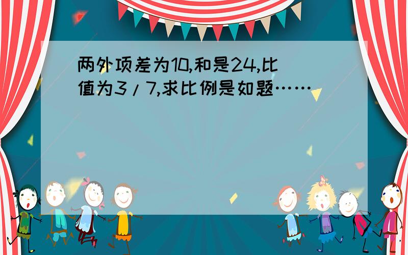 两外项差为10,和是24,比值为3/7,求比例是如题……