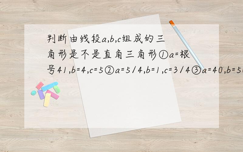 判断由线段a,b,c组成的三角形是不是直角三角形①a=根号41,b=4,c=5②a=5/4,b=1,c=3/4③a=40,b=50,c=60