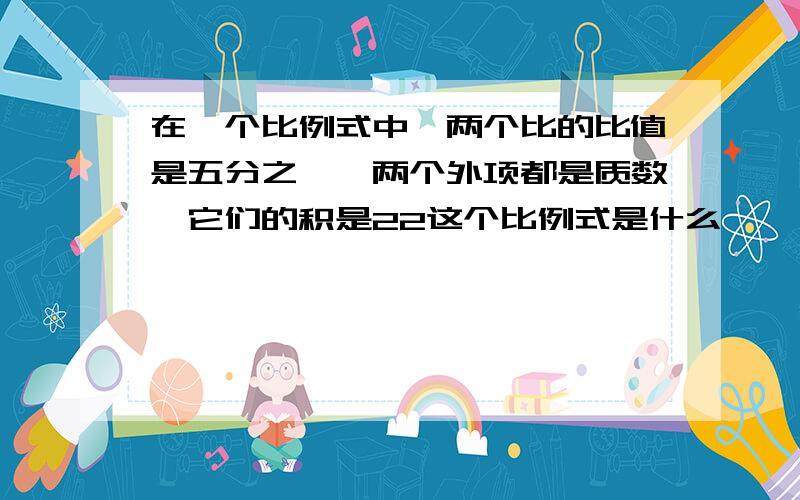 在一个比例式中,两个比的比值是五分之一,两个外项都是质数,它们的积是22这个比例式是什么