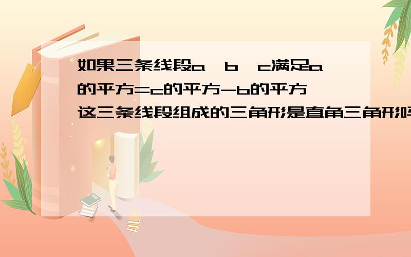 如果三条线段a,b,c满足a的平方=c的平方-b的平方,这三条线段组成的三角形是直角三角形吗?为什么?不要太多文字