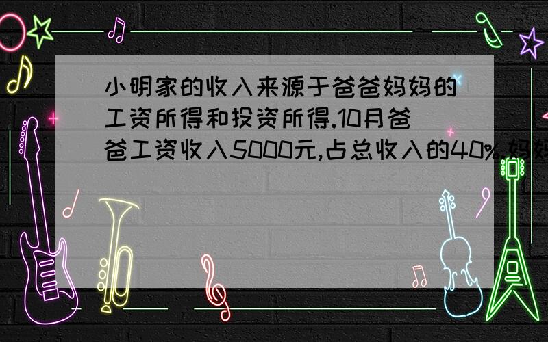 小明家的收入来源于爸爸妈妈的工资所得和投资所得.10月爸爸工资收入5000元,占总收入的40%.妈妈的工资收入是爸爸的5分之4,妈妈的收入占总收入的（ ）%,是（ ）元