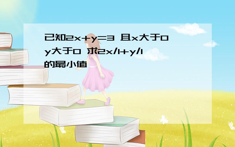 已知2x+y=3 且x大于0y大于0 求2x/1+y/1的最小值