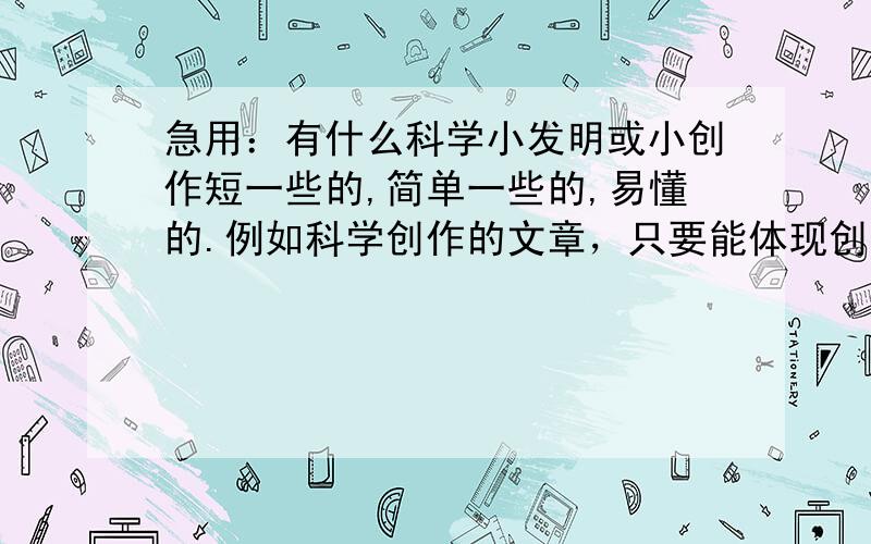 急用：有什么科学小发明或小创作短一些的,简单一些的,易懂的.例如科学创作的文章，只要能体现创新意识就可以^_^