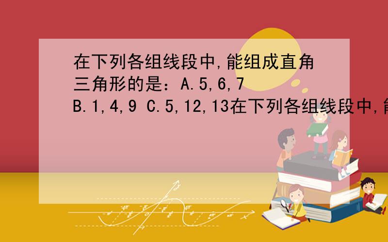 在下列各组线段中,能组成直角三角形的是：A.5,6,7 B.1,4,9 C.5,12,13在下列各组线段中,能组成直角三角形的是：A.5,6,7 B.1,4,9 C.5,12,13 D.5,11,122