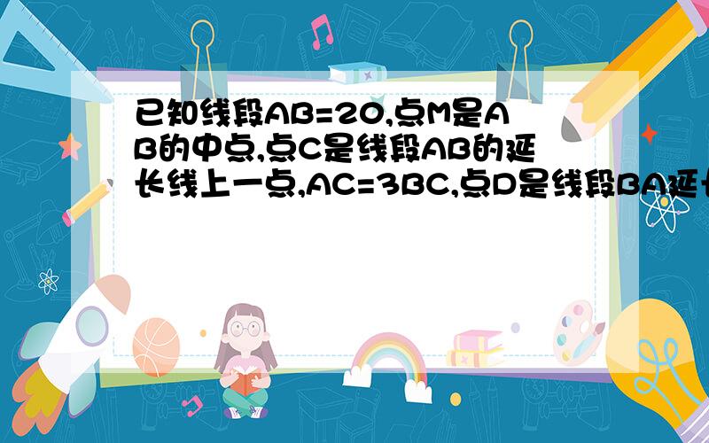 已知线段AB=20,点M是AB的中点,点C是线段AB的延长线上一点,AC=3BC,点D是线段BA延长线上一点,AB=2AD.（1）求线段BC的长度.（2）求线段DC的长度.（3）点M是哪些线段的中点?