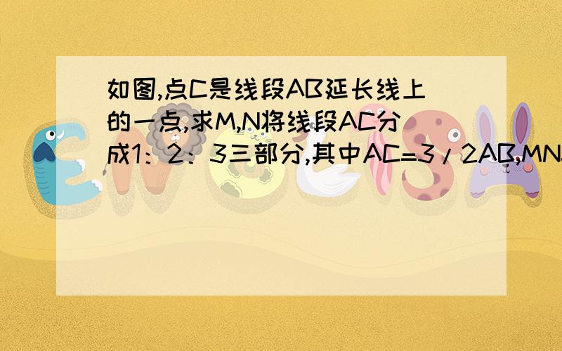 如图,点C是线段AB延长线上的一点,求M,N将线段AC分成1：2：3三部分,其中AC=3/2AB,MN=4cm,求AB的长要因为……所以……