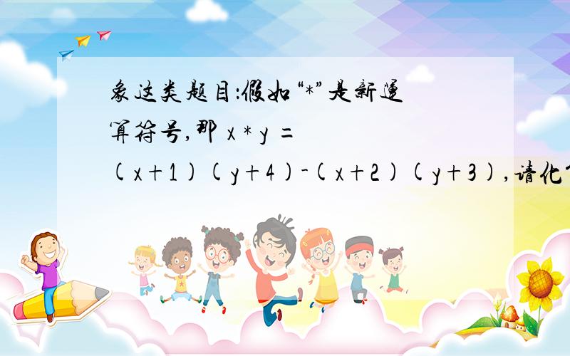 象这类题目：假如“*”是新运算符号,那 x * y = (x+1)(y+4)-(x+2)(y+3),请化简(m+1)*(n-1),并求m=2008.n=2007时式子的值.这类题目关于什么假如有一个新运算符号的题目搞都搞不懂...最好有数字+文字的过