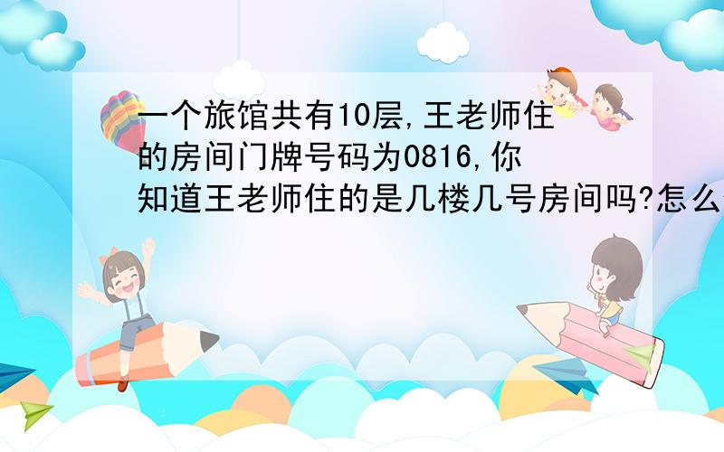 一个旅馆共有10层,王老师住的房间门牌号码为0816,你知道王老师住的是几楼几号房间吗?怎么做?