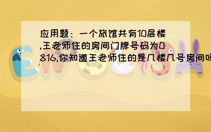 应用题：一个旅馆共有10层楼,王老师住的房间门牌号码为0816,你知道王老师住的是几楼几号房间吗?同来的刘老师住在9楼17号房间,那么刘老师的门牌号码应是多少?