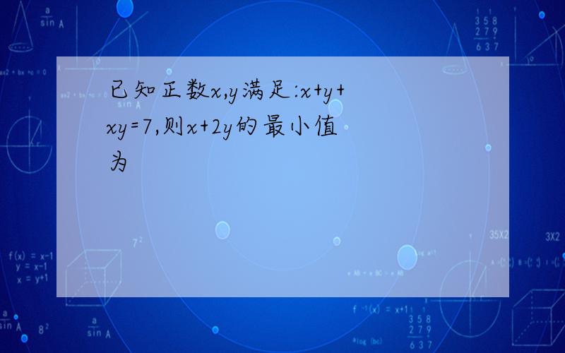 已知正数x,y满足:x+y+xy=7,则x+2y的最小值为