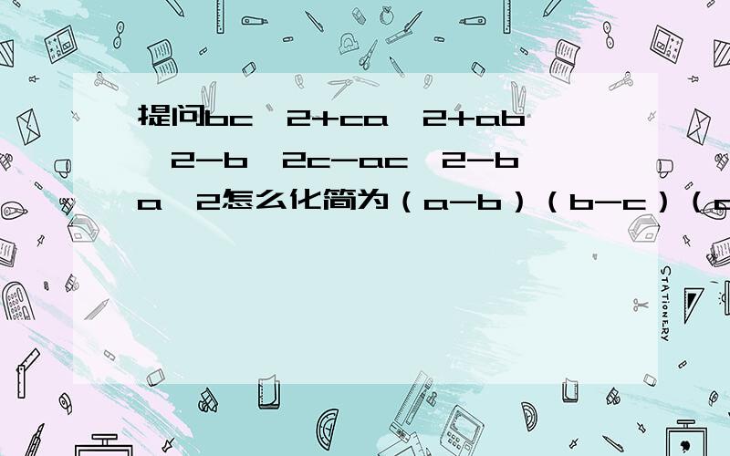 提问bc^2+ca^2+ab^2-b^2c-ac^2-ba^2怎么化简为（a-b）（b-c）（c-a）