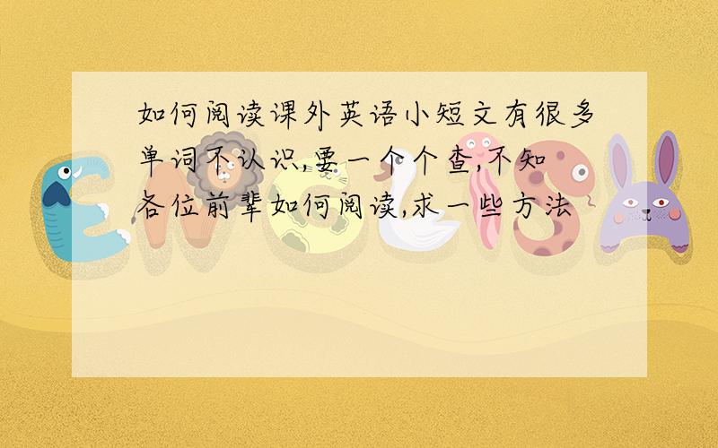 如何阅读课外英语小短文有很多单词不认识,要一个个查,不知各位前辈如何阅读,求一些方法