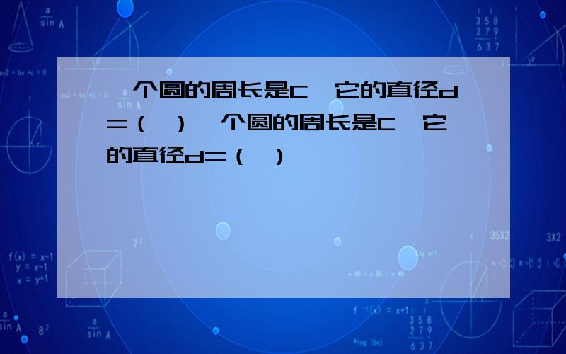 一个圆的周长是C,它的直径d=（ ）一个圆的周长是C,它的直径d=（ ）