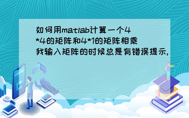 如何用matlab计算一个4*4的矩阵和4*1的矩阵相乘我输入矩阵的时候总是有错误提示,