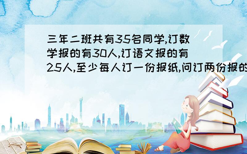 三年二班共有35名同学,订数学报的有30人,订语文报的有25人,至少每人订一份报纸,问订两份报的有多少人