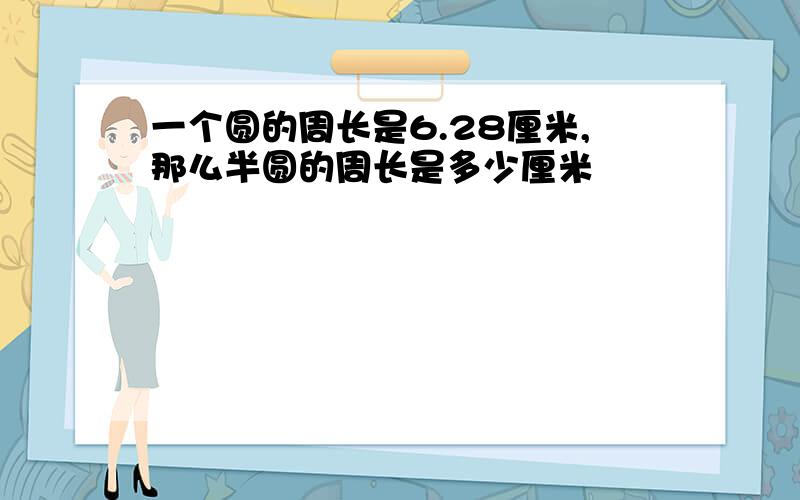 一个圆的周长是6.28厘米,那么半圆的周长是多少厘米