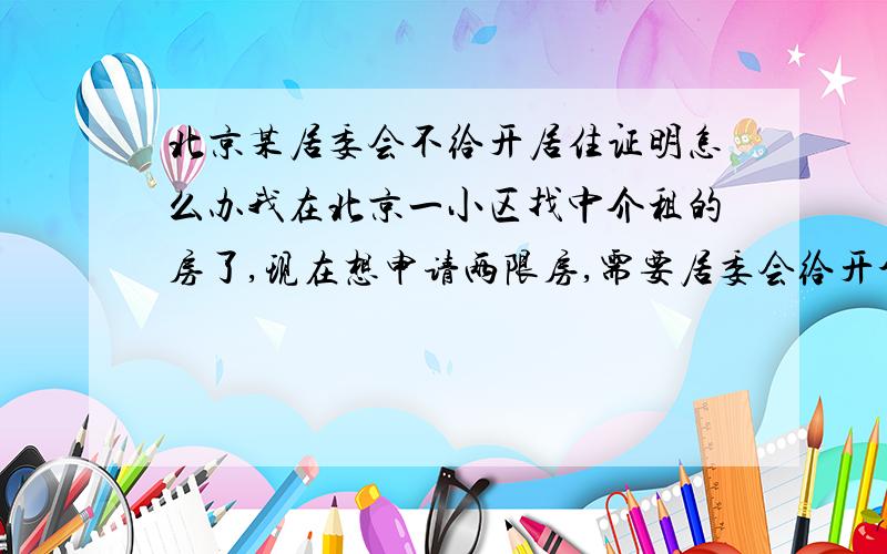 北京某居委会不给开居住证明怎么办我在北京一小区找中介租的房了,现在想申请两限房,需要居委会给开个居住证明,但是不给说,说要房主带房产证来才行,又说房主没在居委会登记,不给开,怎