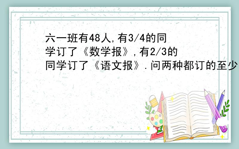 六一班有48人,有3/4的同学订了《数学报》,有2/3的同学订了《语文报》.问两种都订的至少有多少人?