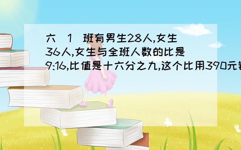 六(1)班有男生28人,女生36人,女生与全班人数的比是9:16,比值是十六分之九,这个比用390元钱买了6个篮球,所用钱与篮球个数的比是65:1,比值是65,这个比值表示( ).