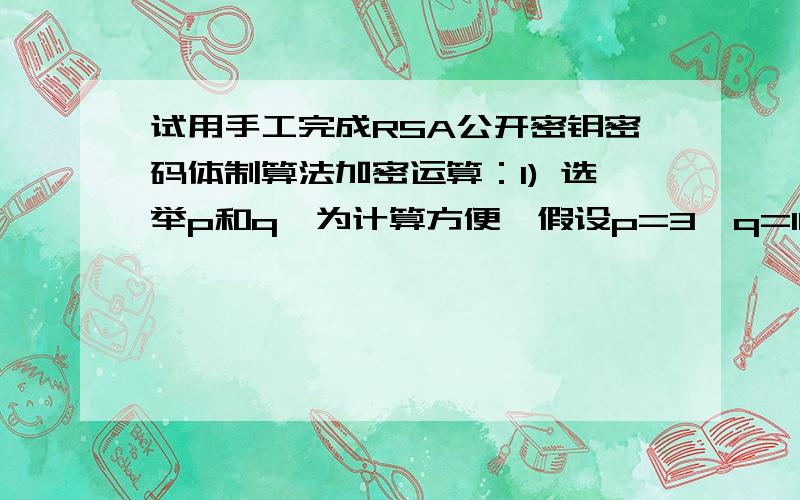 试用手工完成RSA公开密钥密码体制算法加密运算：1) 选举p和q,为计算方便,假设p=3,q=11； 2) 得出n=p×q=3×11=33；z=（p-1）×（q-1）=20； 3) 由于7和20没有公因子,故设d=7； 4) 用所选值=7,解方程7e=1（m