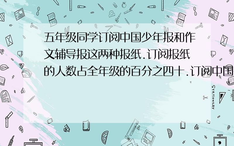 五年级同学订阅中国少年报和作文辅导报这两种报纸.订阅报纸的人数占全年级的百分之四十.订阅中国少年报的占订阅人数的百分之四十,订阅作文辅导报的占订阅人数的四分之三,两种报纸都