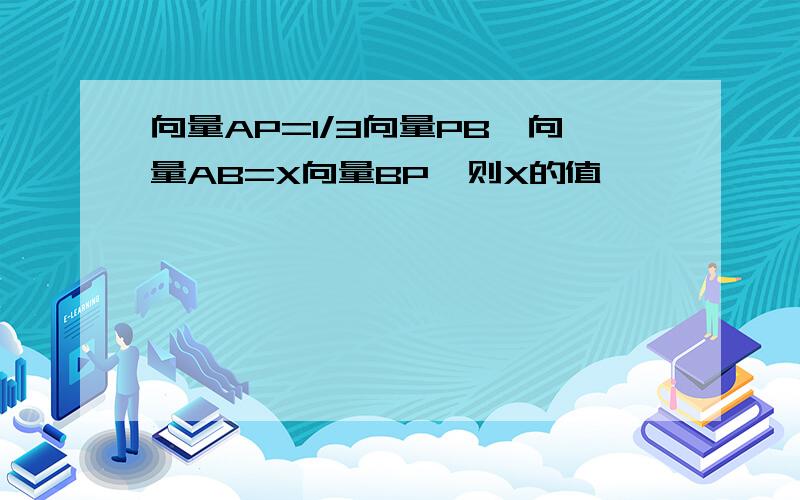 向量AP=1/3向量PB,向量AB=X向量BP,则X的值