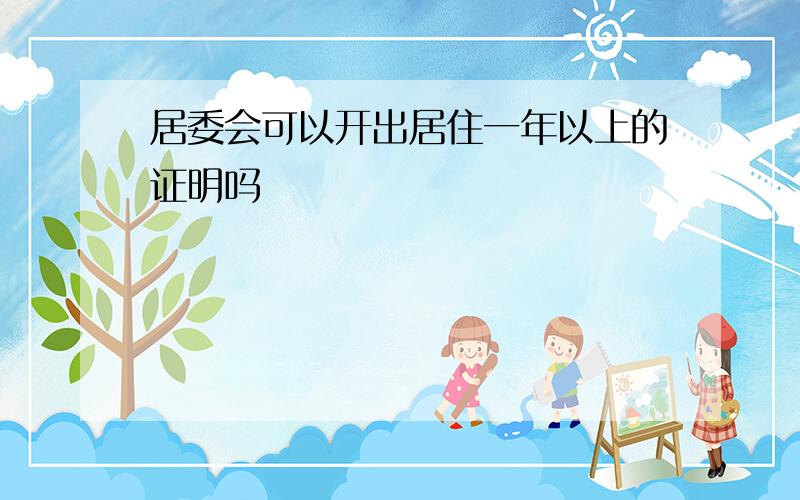 居委会可以开出居住一年以上的证明吗