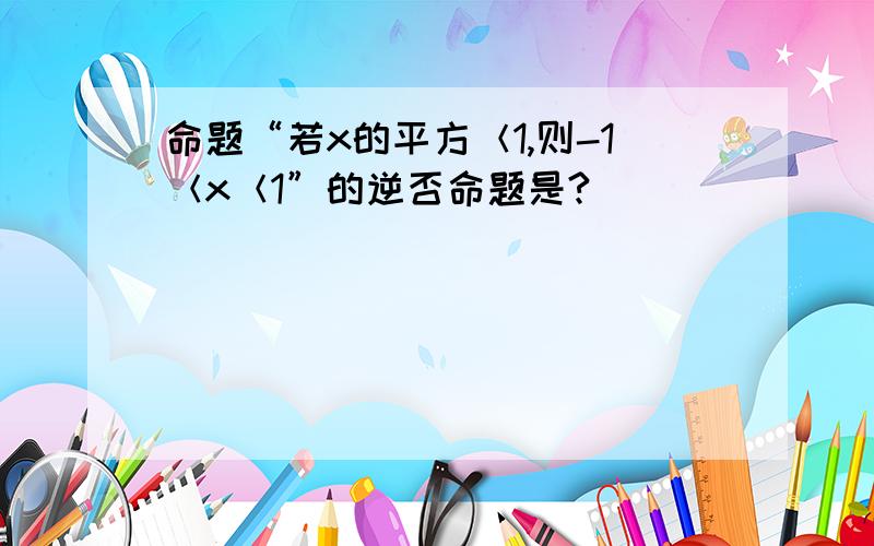 命题“若x的平方＜1,则-1＜x＜1”的逆否命题是?