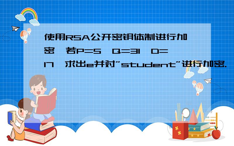 使用RSA公开密钥体制进行加密,若P=5,Q=31,D=17,求出e并对”student”进行加密.