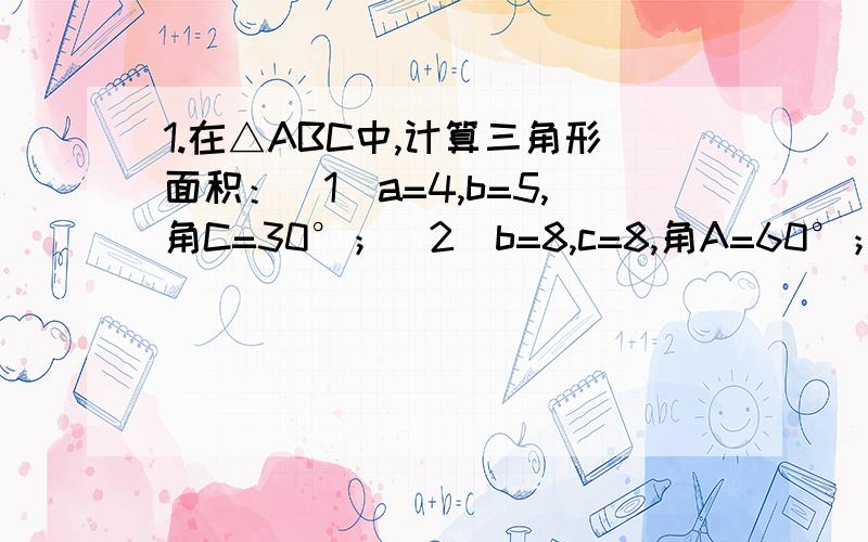 1.在△ABC中,计算三角形面积：（1）a=4,b=5,角C=30°；（2）b=8,c=8,角A=60°；（3)a=2,b=根号7,角B=60°；（4）a=根号13,b=4根号3,c=7.