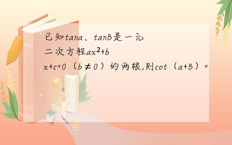 已知tana、tanB是一元二次方程ax²+bx+c=0（b≠0）的两根,则cot（a+B）=