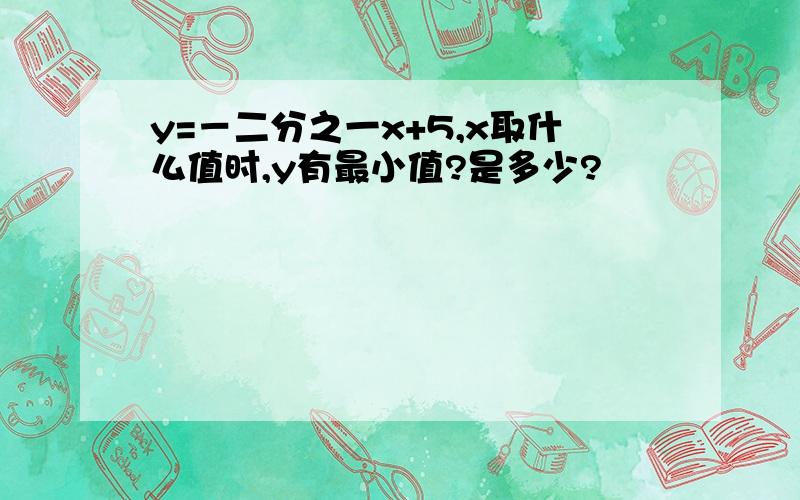 y=－二分之一x+5,x取什么值时,y有最小值?是多少?