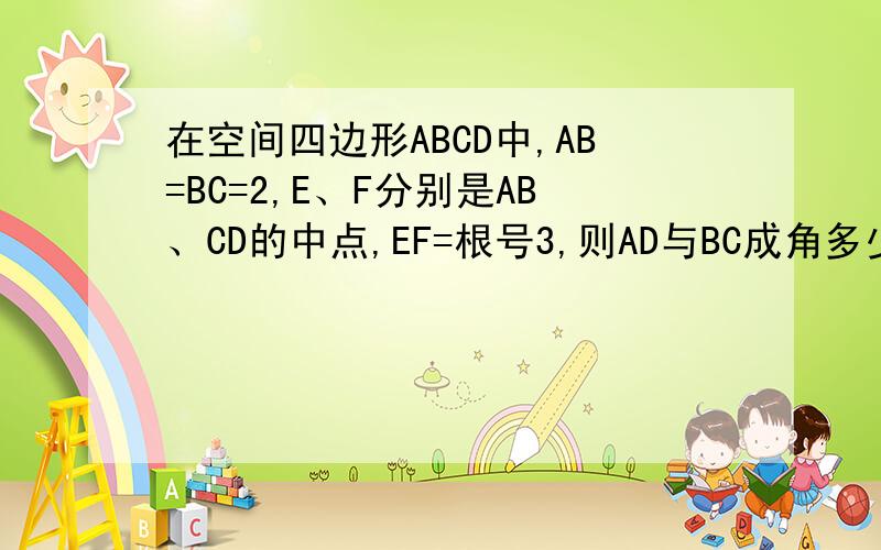 在空间四边形ABCD中,AB=BC=2,E、F分别是AB、CD的中点,EF=根号3,则AD与BC成角多少度?