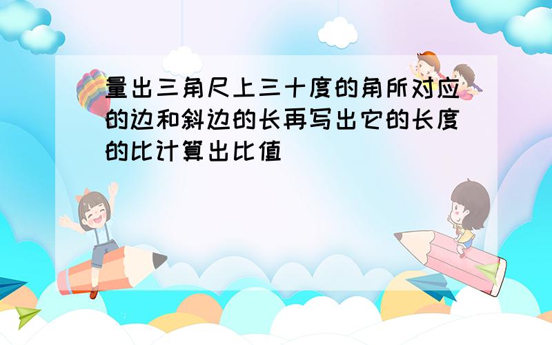 量出三角尺上三十度的角所对应的边和斜边的长再写出它的长度的比计算出比值