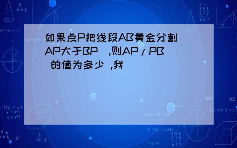 如果点P把线段AB黄金分割（AP大于BP）,则AP/PB 的值为多少 ,我