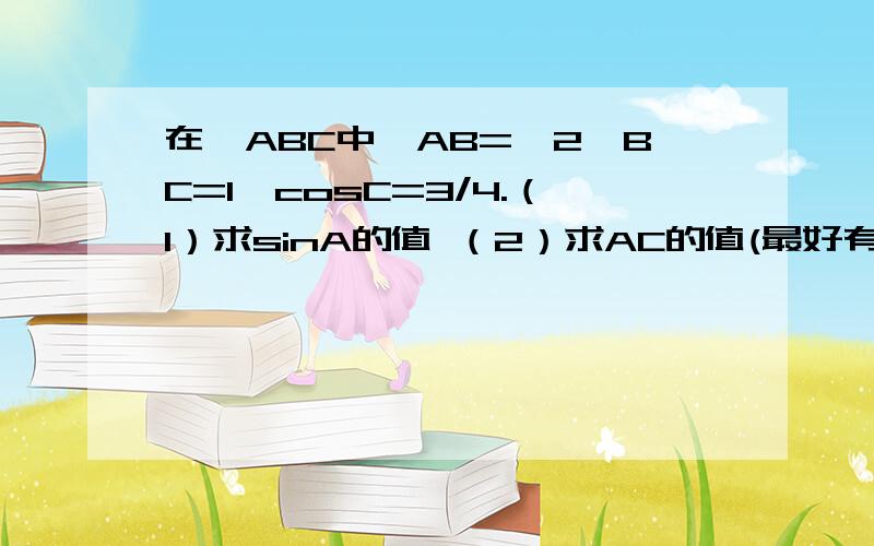 在△ABC中,AB=√2,BC=1,cosC=3/4.（1）求sinA的值 （2）求AC的值(最好有详细的说明）