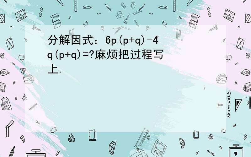 分解因式：6p(p+q)-4q(p+q)=?麻烦把过程写上.