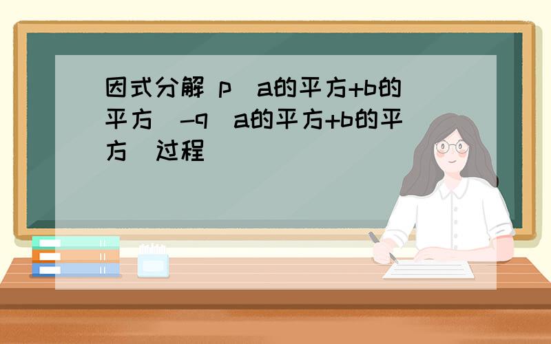 因式分解 p（a的平方+b的平方）-q（a的平方+b的平方）过程