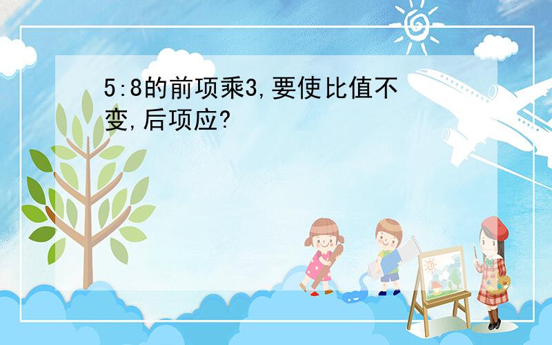 5:8的前项乘3,要使比值不变,后项应?