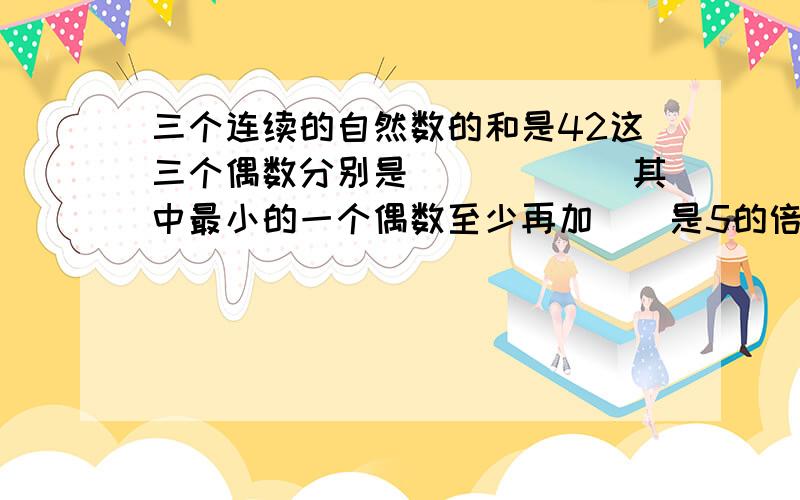 三个连续的自然数的和是42这三个偶数分别是()()()其中最小的一个偶数至少再加()是5的倍数.