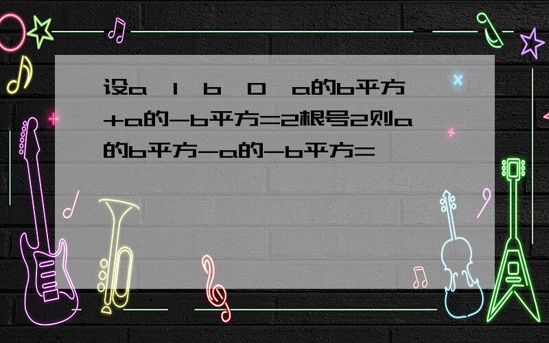 设a>1,b>0,a的b平方+a的-b平方=2根号2则a的b平方-a的-b平方=