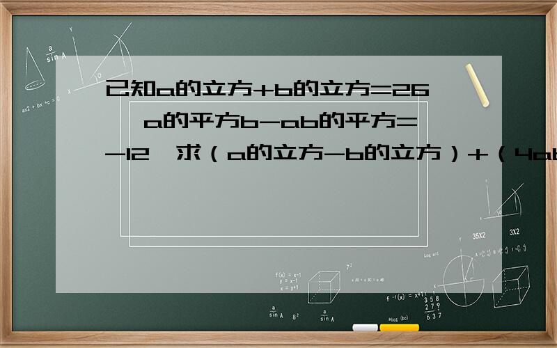 已知a的立方+b的立方=26 ,a的平方b-ab的平方=-12,求（a的立方-b的立方）+（4ab平方-2a的平方b）-2（ab的平方-b的立方）的值