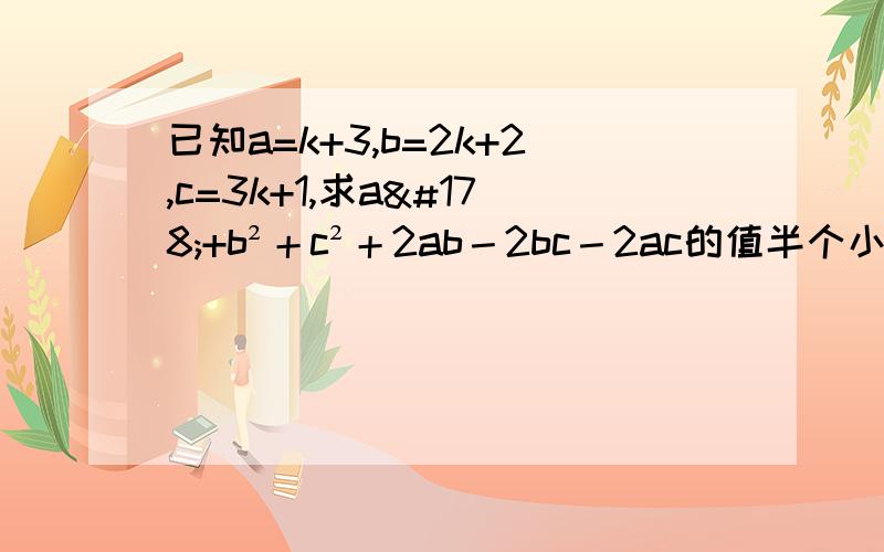 已知a=k+3,b=2k+2,c=3k+1,求a²+b²＋c²＋2ab－2bc－2ac的值半个小时内