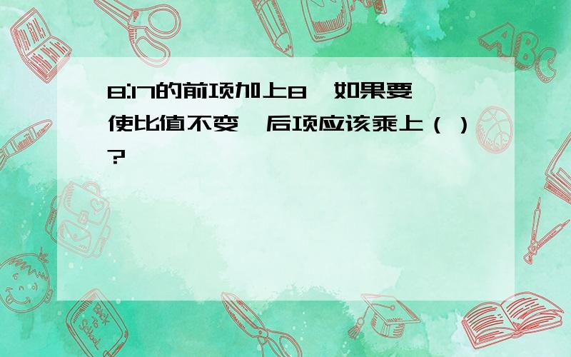 8:17的前项加上8,如果要使比值不变,后项应该乘上（）?